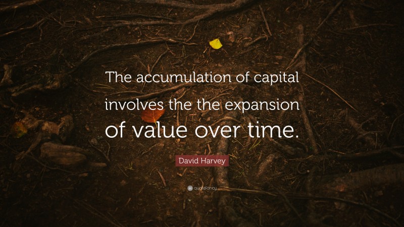 David Harvey Quote: “The accumulation of capital involves the the expansion of value over time.”