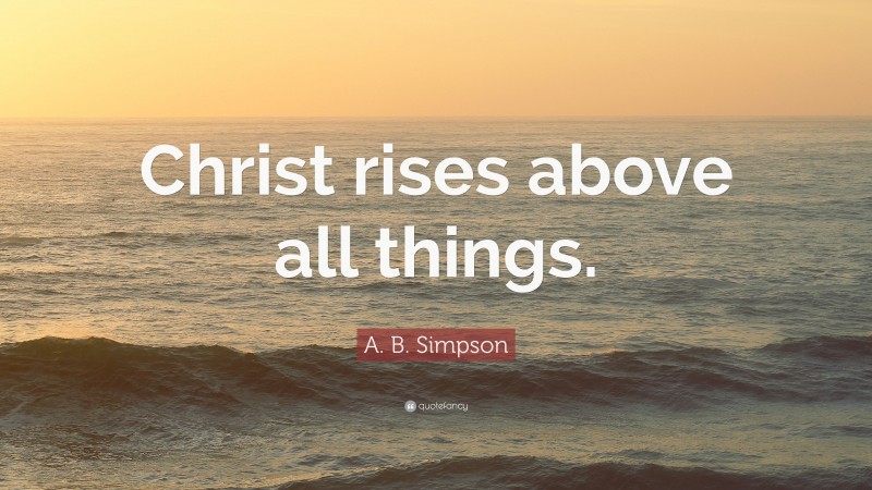 A. B. Simpson Quote: “Christ rises above all things.”