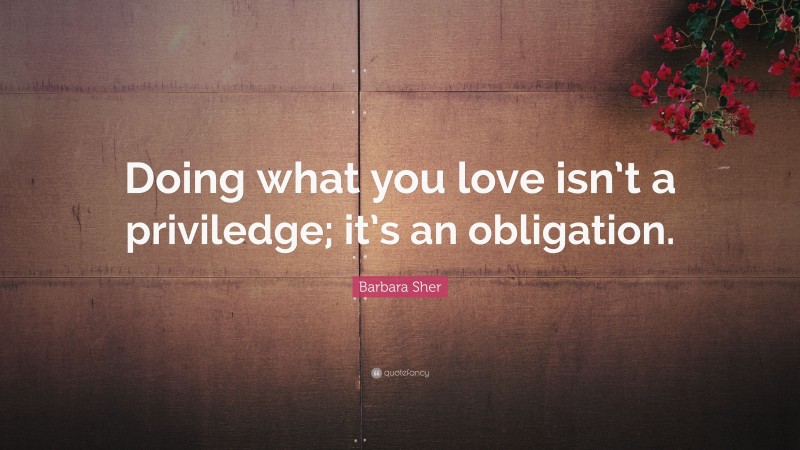 Barbara Sher Quote: “Doing what you love isn’t a priviledge; it’s an obligation.”