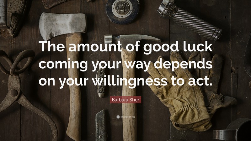 Barbara Sher Quote: “The amount of good luck coming your way depends on your willingness to act.”
