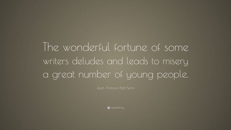 Jean Antoine Petit-Senn Quote: “The wonderful fortune of some writers deludes and leads to misery a great number of young people.”