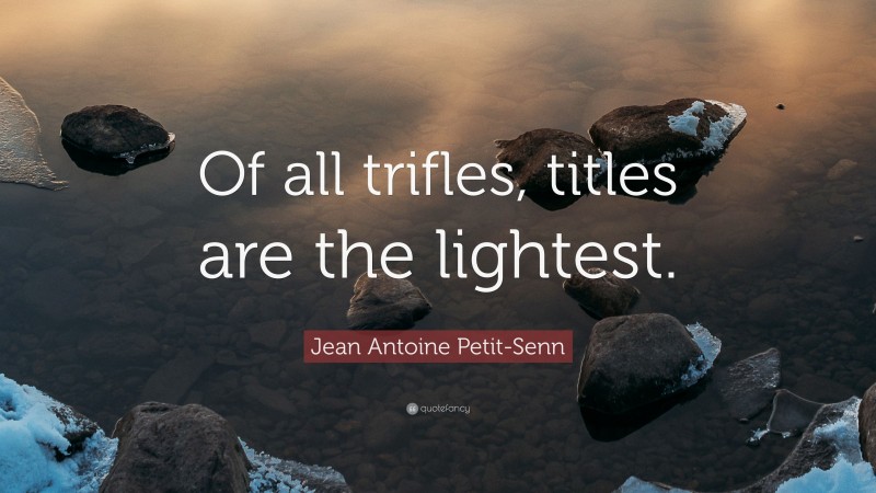 Jean Antoine Petit-Senn Quote: “Of all trifles, titles are the lightest.”