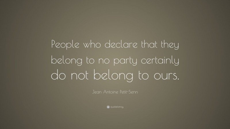 Jean Antoine Petit-Senn Quote: “People who declare that they belong to no party certainly do not belong to ours.”