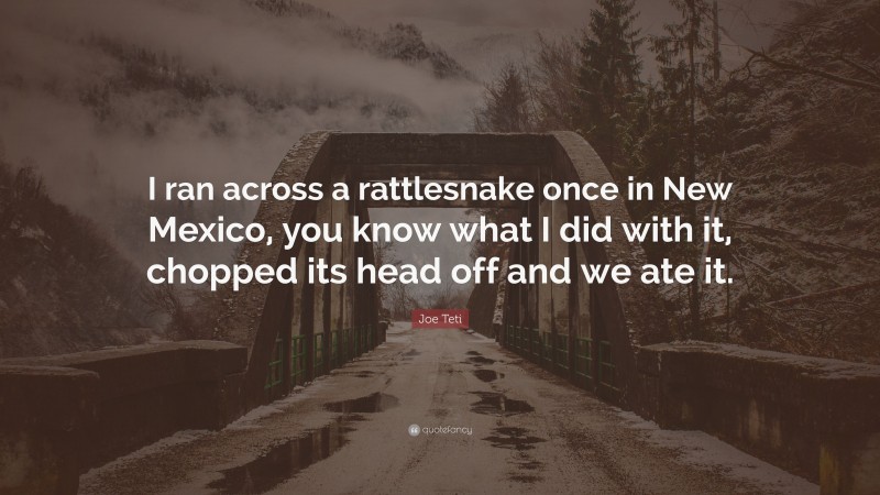 Joe Teti Quote: “I ran across a rattlesnake once in New Mexico, you know what I did with it, chopped its head off and we ate it.”