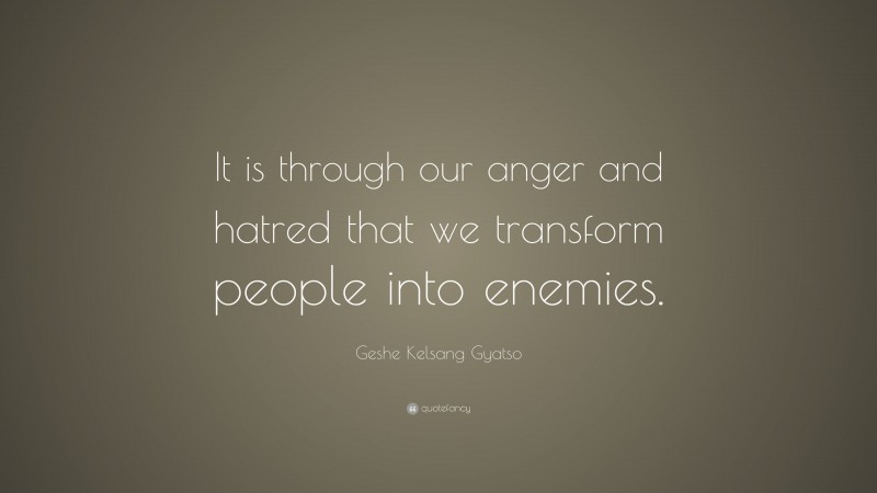 Geshe Kelsang Gyatso Quote: “It is through our anger and hatred that we transform people into enemies.”