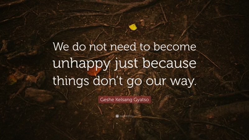 Geshe Kelsang Gyatso Quote: “We do not need to become unhappy just because things don’t go our way.”