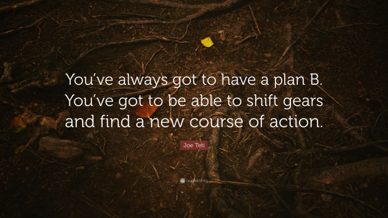 Joe Teti Quote: “You’ve always got to have a plan B. You’ve got to be able to shift gears and find a new course of action.”