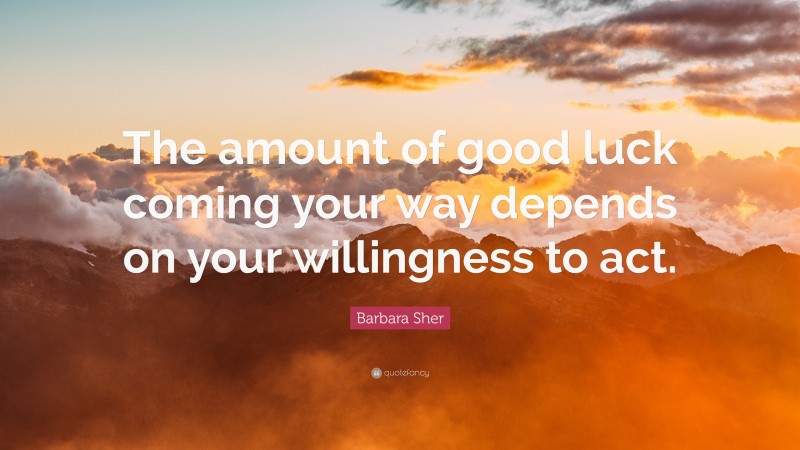 Barbara Sher Quote: “The amount of good luck coming your way depends on your willingness to act.”