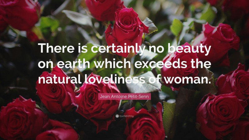 Jean Antoine Petit-Senn Quote: “There is certainly no beauty on earth which exceeds the natural loveliness of woman.”