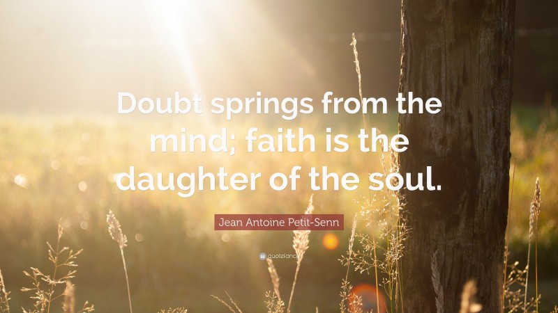 Jean Antoine Petit-Senn Quote: “Doubt springs from the mind; faith is the daughter of the soul.”