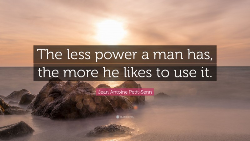 Jean Antoine Petit-Senn Quote: “The less power a man has, the more he likes to use it.”