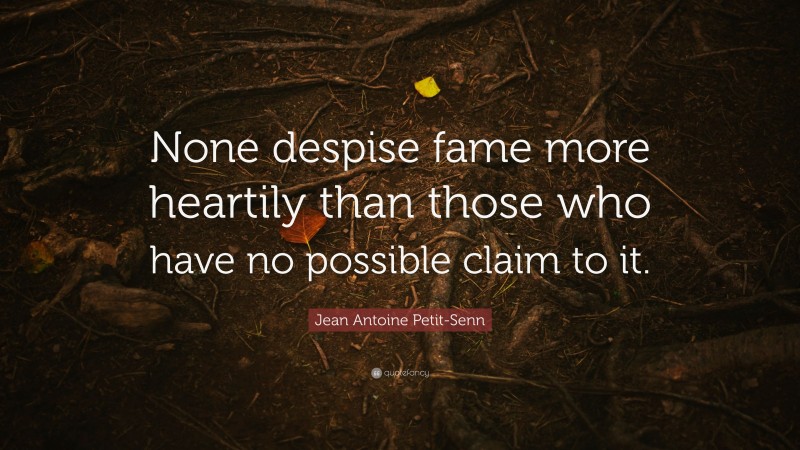 Jean Antoine Petit-Senn Quote: “None despise fame more heartily than those who have no possible claim to it.”