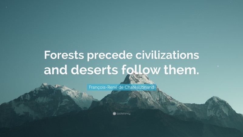 François-René de Chateaubriand Quote: “Forests precede civilizations and deserts follow them.”
