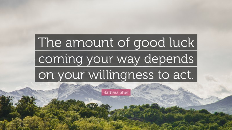 Barbara Sher Quote: “The amount of good luck coming your way depends on your willingness to act.”