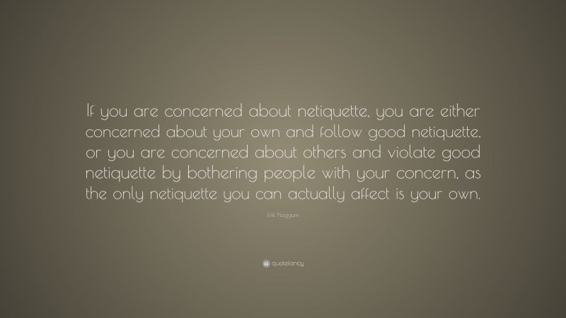 Erik Naggum Quote: “If you are concerned about netiquette, you are either concerned about your own and follow good netiquette, or you are concerned about others and violate good netiquette by bothering people with your concern, as the only netiquette you can actually affect is your own.”