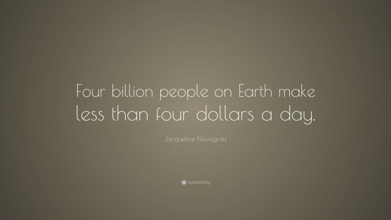 Jacqueline Novogratz Quote: “Four billion people on Earth make less than four dollars a day.”