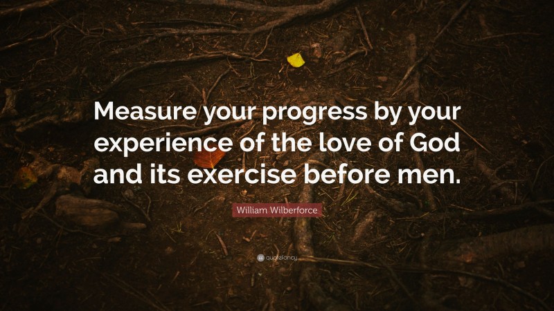 William Wilberforce Quote: “Measure your progress by your experience of the love of God and its exercise before men.”