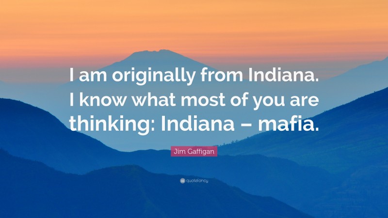Jim Gaffigan Quote: “I am originally from Indiana. I know what most of you are thinking: Indiana – mafia.”