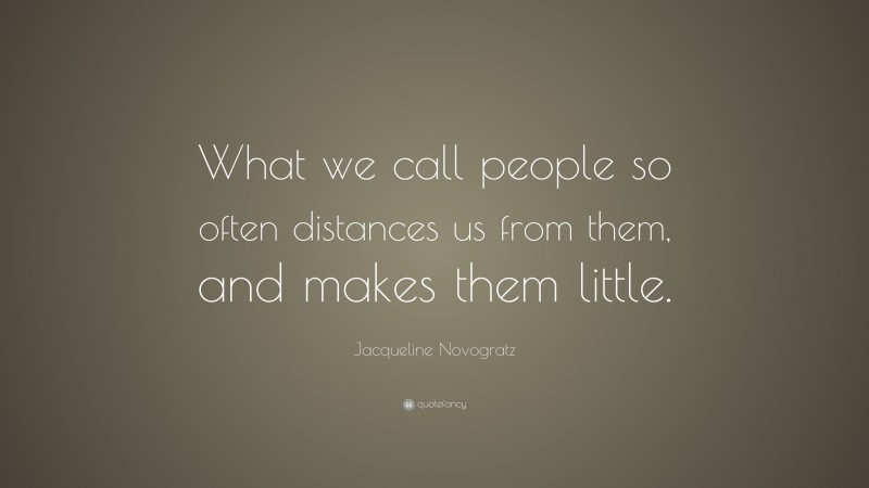 Jacqueline Novogratz Quote: “What we call people so often distances us from them, and makes them little.”