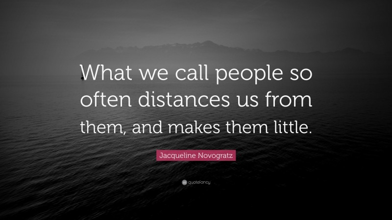 Jacqueline Novogratz Quote: “What we call people so often distances us from them, and makes them little.”