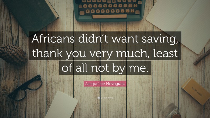 Jacqueline Novogratz Quote: “Africans didn’t want saving, thank you very much, least of all not by me.”
