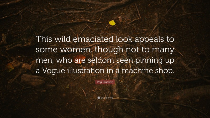 Peg Bracken Quote: “This wild emaciated look appeals to some women, though not to many men, who are seldom seen pinning up a Vogue illustration in a machine shop.”
