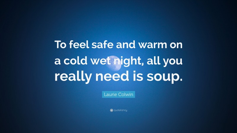 Laurie Colwin Quote: “To feel safe and warm on a cold wet night, all you really need is soup.”