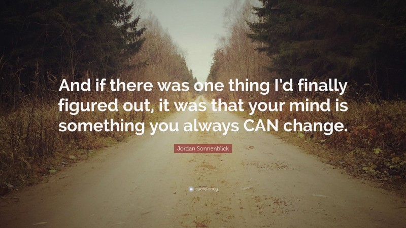 Jordan Sonnenblick Quote: “And if there was one thing I’d finally figured out, it was that your mind is something you always CAN change.”