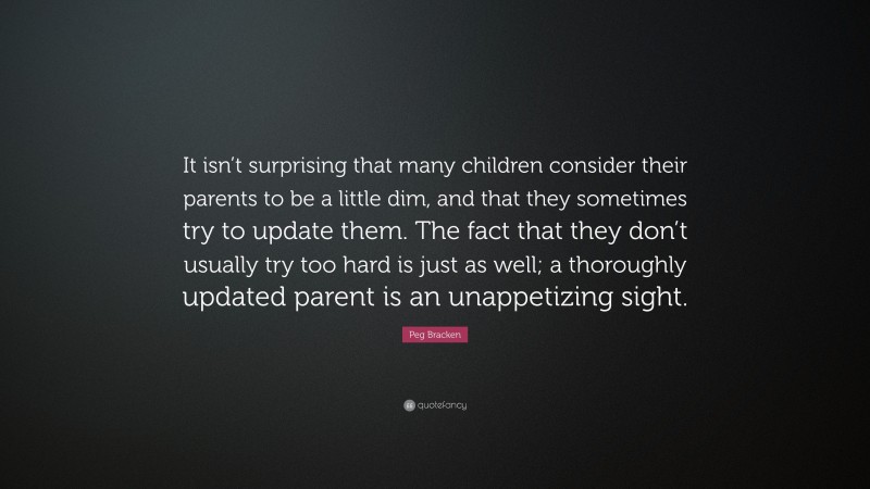 Peg Bracken Quote: “It isn’t surprising that many children consider their parents to be a little dim, and that they sometimes try to update them. The fact that they don’t usually try too hard is just as well; a thoroughly updated parent is an unappetizing sight.”