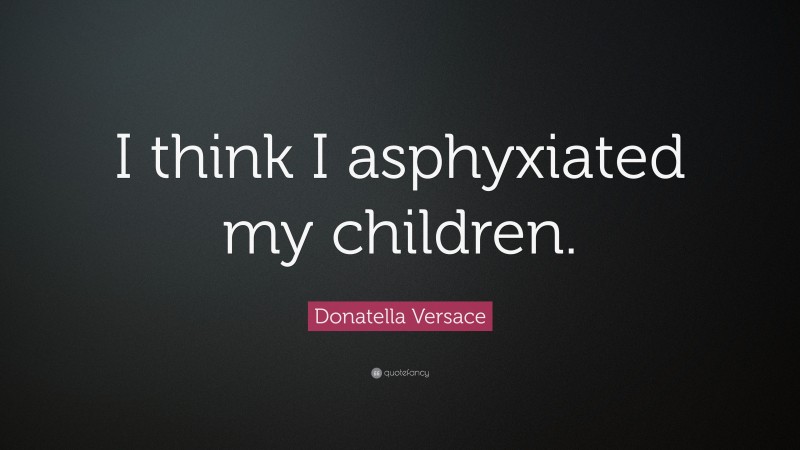 Donatella Versace Quote: “I think I asphyxiated my children.”