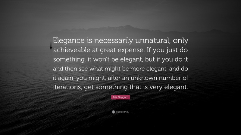 Erik Naggum Quote: “Elegance is necessarily unnatural, only achieveable at great expense. If you just do something, it won’t be elegant, but if you do it and then see what might be more elegant, and do it again, you might, after an unknown number of iterations, get something that is very elegant.”