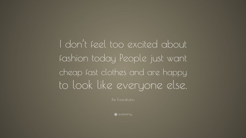 Rei Kawakubo Quote: “I don’t feel too excited about fashion today People just want cheap fast clothes and are happy to look like everyone else.”