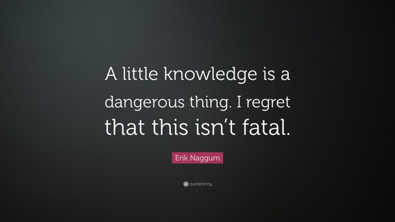 Erik Naggum Quote: “A little knowledge is a dangerous thing. I regret that this isn’t fatal.”