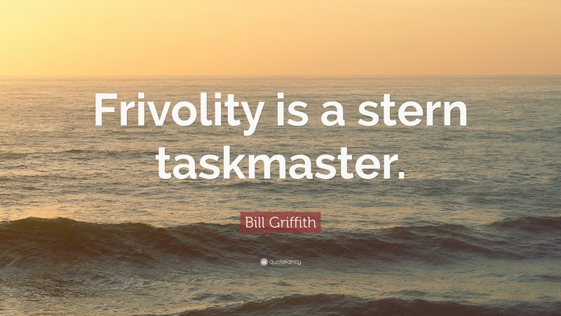 Bill Griffith Quote: “Frivolity is a stern taskmaster.”
