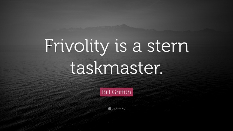 Bill Griffith Quote: “Frivolity is a stern taskmaster.”
