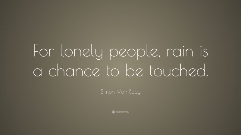 Simon Van Booy Quote: “For lonely people, rain is a chance to be touched.”