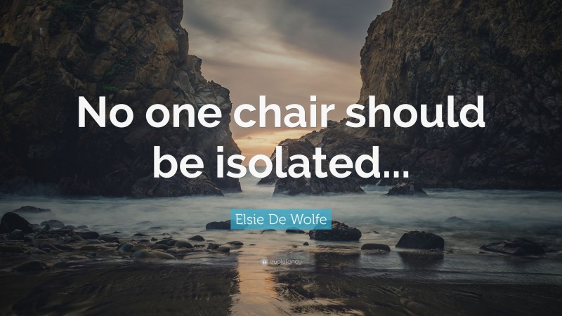 Elsie De Wolfe Quote: “No one chair should be isolated...”