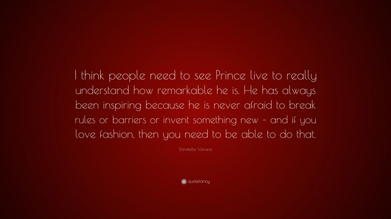Donatella Versace Quote: “I think people need to see Prince live to really understand how remarkable he is. He has always been inspiring because he is never afraid to break rules or barriers or invent something new – and if you love fashion, then you need to be able to do that.”