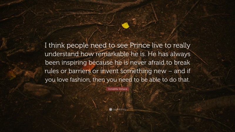 Donatella Versace Quote: “I think people need to see Prince live to really understand how remarkable he is. He has always been inspiring because he is never afraid to break rules or barriers or invent something new – and if you love fashion, then you need to be able to do that.”