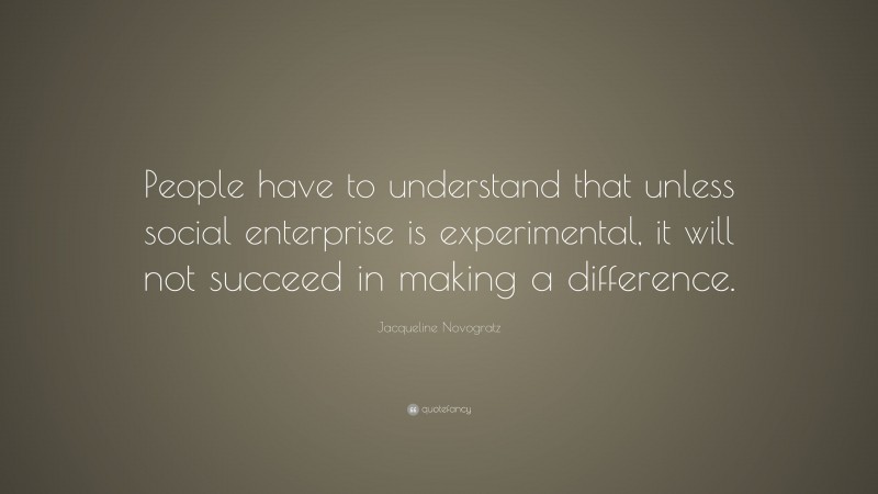 Jacqueline Novogratz Quote: “People have to understand that unless social enterprise is experimental, it will not succeed in making a difference.”