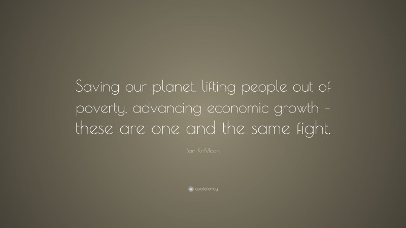 Ban Ki-Moon Quote: “Saving our planet, lifting people out of poverty, advancing economic growth – these are one and the same fight.”