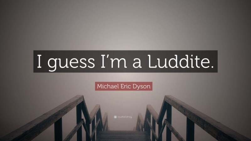 Michael Eric Dyson Quote: “I guess I’m a Luddite.”