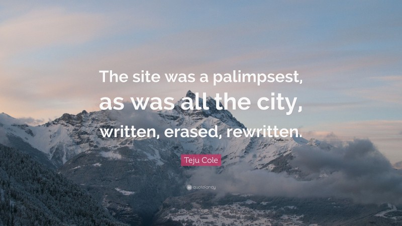 Teju Cole Quote: “The site was a palimpsest, as was all the city, written, erased, rewritten.”