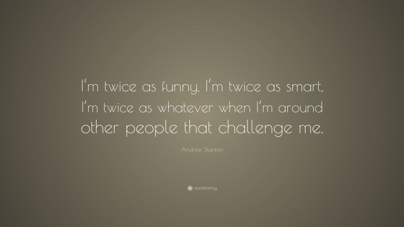 Andrew Stanton Quote: “I’m twice as funny, I’m twice as smart, I’m twice as whatever when I’m around other people that challenge me.”