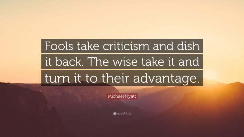 Michael Hyatt Quote: “Fools take criticism and dish it back. The wise take it and turn it to their advantage.”