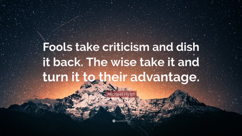 Michael Hyatt Quote: “Fools take criticism and dish it back. The wise take it and turn it to their advantage.”
