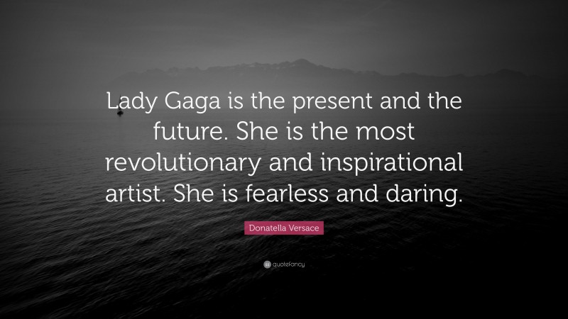 Donatella Versace Quote: “Lady Gaga is the present and the future. She is the most revolutionary and inspirational artist. She is fearless and daring.”