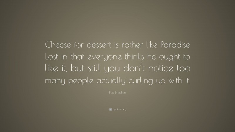 Peg Bracken Quote: “Cheese for dessert is rather like Paradise Lost in that everyone thinks he ought to like it, but still you don’t notice too many people actually curling up with it.”