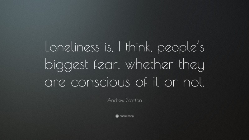 Andrew Stanton Quote: “Loneliness is, I think, people’s biggest fear, whether they are conscious of it or not.”