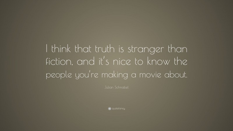 Julian Schnabel Quote: “I think that truth is stranger than fiction, and it’s nice to know the people you’re making a movie about.”